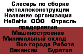 Слесарь по сборке металлоконструкций › Название организации ­ НеВаНи, ООО › Отрасль предприятия ­ Машиностроение › Минимальный оклад ­ 50 000 - Все города Работа » Вакансии   . Бурятия респ.